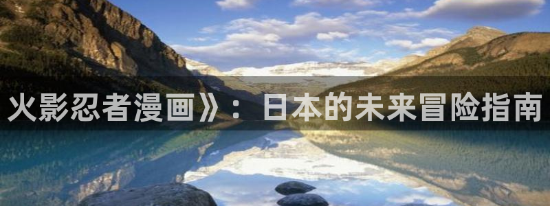 c位成神漫画下拉式奇漫屋：火影忍者漫画》：日本的未来冒险指南