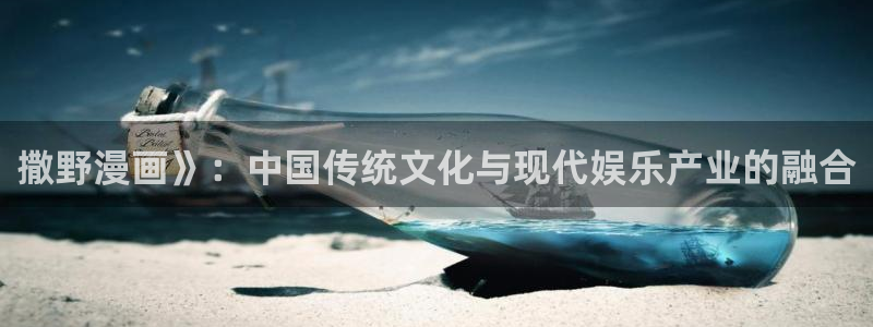 奇漫屋画官方-免费漫画下拉式在：撒野漫画》：中国传统文化与现代娱乐产业的融合