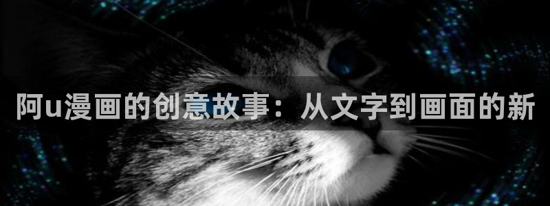 漫画免费全集下拉式奇漫屋：阿u漫画的创意故事：从文字到画面的新