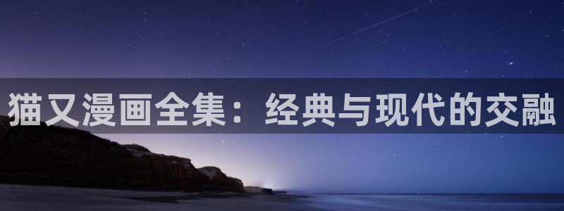 悠哉兽世漫画全集免费阅读下拉式奇漫屋：猫又漫画全集：经典与现代的交融